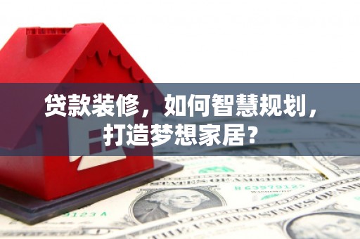 三亚贷款装修，如何智慧规划，打造梦想家居？