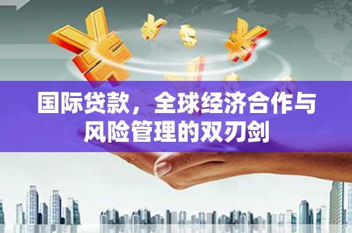 三亚国际贷款，全球经济合作与风险管理的双刃剑