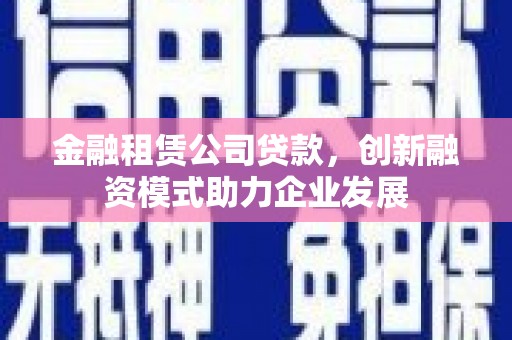 三亚金融租赁公司贷款，创新融资模式助力企业发展