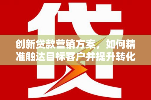 三亚创新贷款营销方案，如何精准触达目标客户并提升转化率