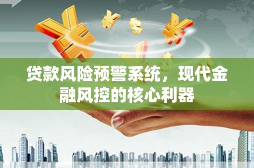 三亚贷款风险预警系统,现代金融风控的核心利器 三亚贷款风险预警系统,现代金融风控的核心利器