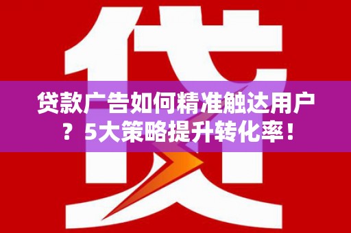 三亚贷款广告如何精准触达用户？5大策略提升转化率！