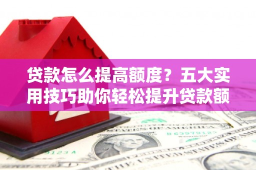 三亚贷款怎么提高额度？五大实用技巧助你轻松提升贷款额度