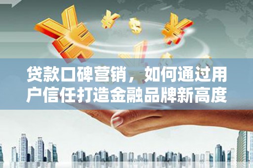 三亚贷款口碑营销，如何通过用户信任打造金融品牌新高度