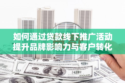 三亚如何通过贷款线下推广活动提升品牌影响力与客户转化率
