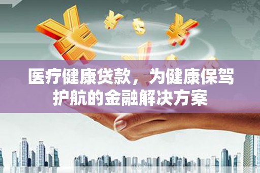 三亚医疗健康贷款，为健康保驾护航的金融解决方案